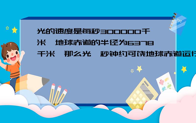 光的速度是每秒300000千米,地球赤道的半径为6378千米,那么光一秒钟约可饶地球赤道运行( )圈