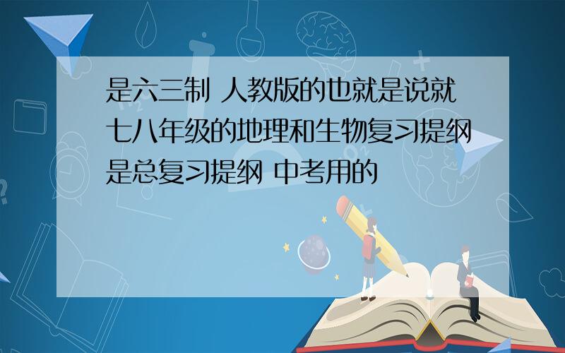 是六三制 人教版的也就是说就七八年级的地理和生物复习提纲是总复习提纲 中考用的