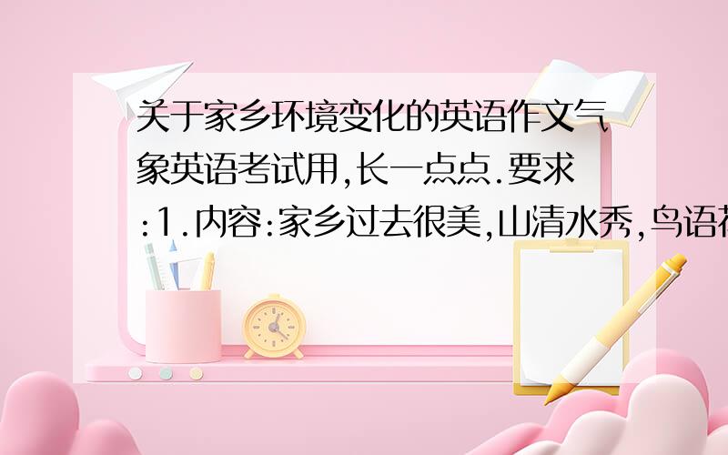 关于家乡环境变化的英语作文气象英语考试用,长一点点.要求:1.内容:家乡过去很美,山清水秀,鸟语花香.几年后,由于人们的工业发展,山不再青,水不再绿等等之类的2.最后呼吁人们保护环境,可