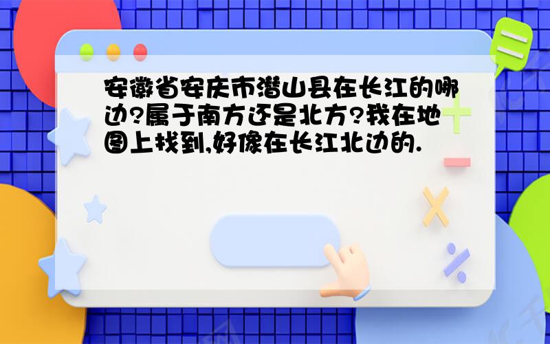 安徽省安庆市潜山县在长江的哪边?属于南方还是北方?我在地图上找到,好像在长江北边的.