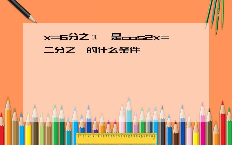 x=6分之π,是cos2x=二分之一的什么条件,