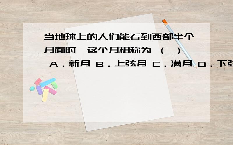 当地球上的人们能看到西部半个月面时,这个月相称为 （ ） A．新月 B．上弦月 C．满月 D．下弦月