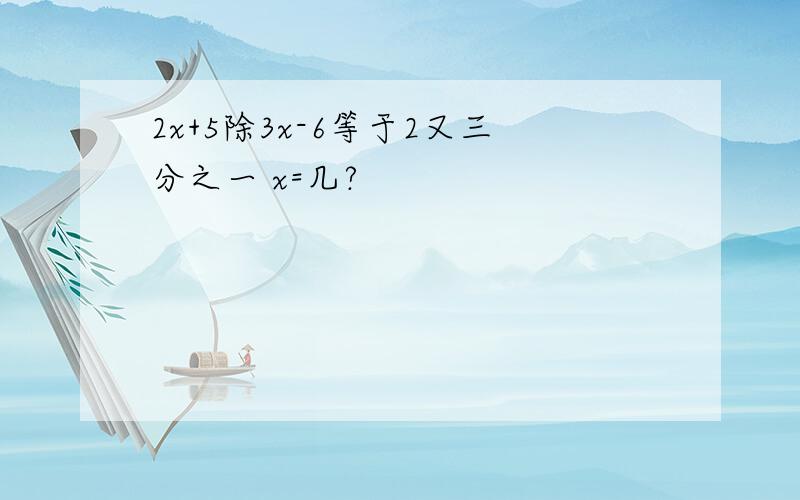 2x+5除3x-6等于2又三分之一 x=几?