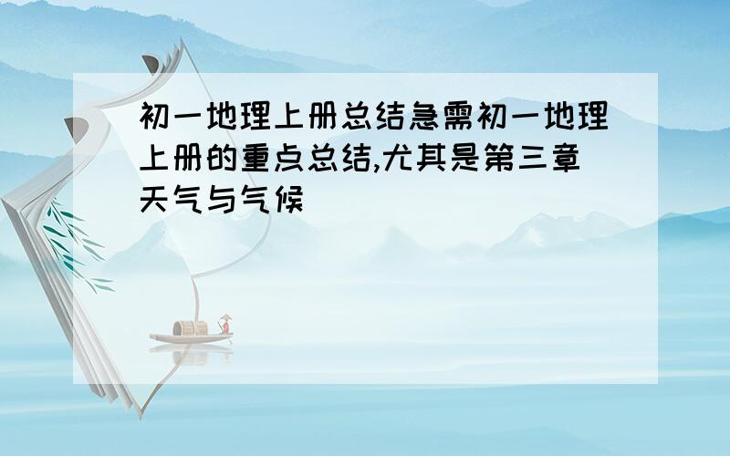 初一地理上册总结急需初一地理上册的重点总结,尤其是第三章天气与气候