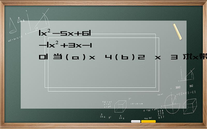 |x²-5x+6|-|x²+3x-10| 当（a）x＞4（b）2＜x＜3 求x带有限制范围如何打开绝对值变符号?总是做反.