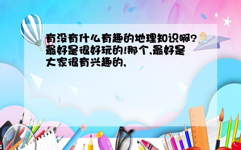 有没有什么有趣的地理知识啊?最好是很好玩的!那个,最好是大家很有兴趣的,