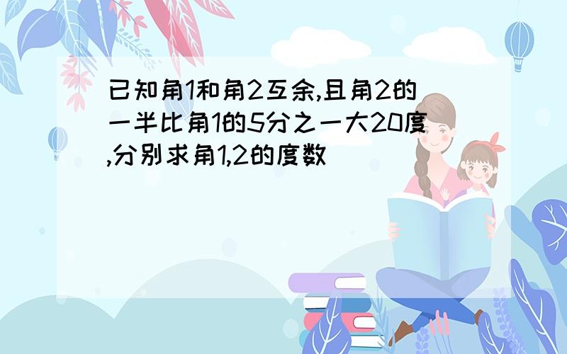 已知角1和角2互余,且角2的一半比角1的5分之一大20度,分别求角1,2的度数