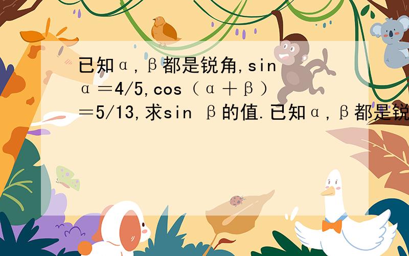 已知α,β都是锐角,sin α＝4/5,cos（α＋β）＝5/13,求sin β的值.已知α,β都是锐角,sin α＝4/5,cos（α＋β）＝5/13,求sin β的值  各位帮帮我啊