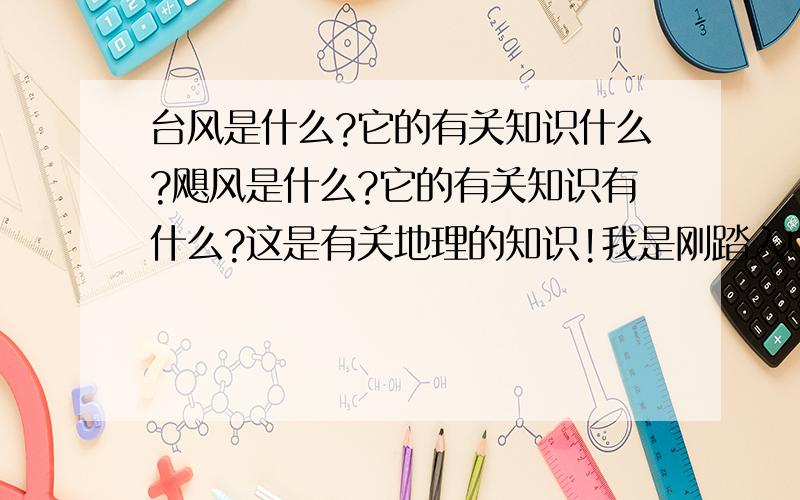 台风是什么?它的有关知识什么?飓风是什么?它的有关知识有什么?这是有关地理的知识!我是刚踏入中学的新生!因为想提前学些知道!请哥哥姐姐们帮个忙!知识越多越好!