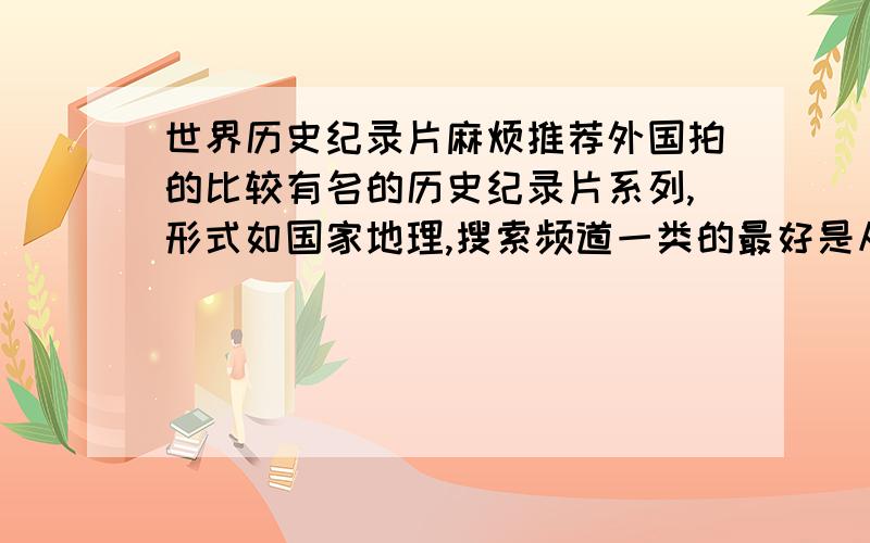 世界历史纪录片麻烦推荐外国拍的比较有名的历史纪录片系列,形式如国家地理,搜索频道一类的最好是从文字记录史之前就开始的植物采集者啊.,越大型越好~最好是从文字记录史之前就开始