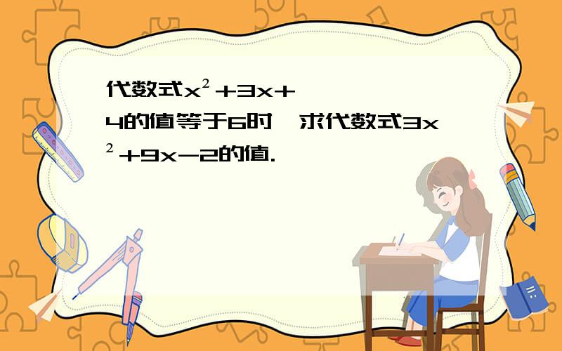 代数式x²+3x+4的值等于6时,求代数式3x²+9x-2的值.