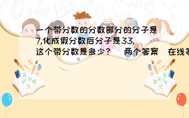 一个带分数的分数部分的分子是7,化成假分数后分子是33,这个带分数是多少? （两个答案）在线等