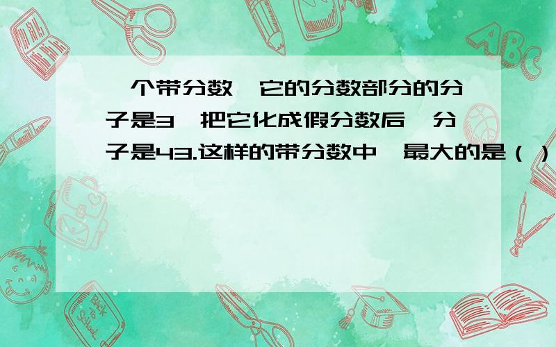 一个带分数,它的分数部分的分子是3,把它化成假分数后,分子是43.这样的带分数中,最大的是（）,最小的是