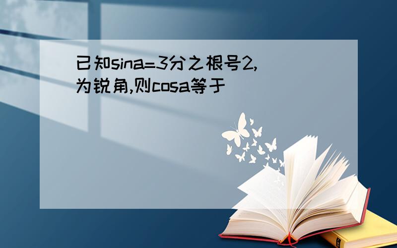 已知sina=3分之根号2,为锐角,则cosa等于