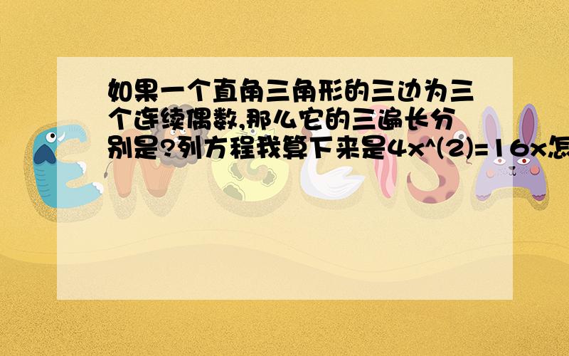 如果一个直角三角形的三边为三个连续偶数,那么它的三遍长分别是?列方程我算下来是4x^(2)=16x怎么解下去?