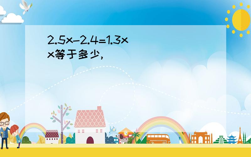 2.5x-2.4=1.3x x等于多少,