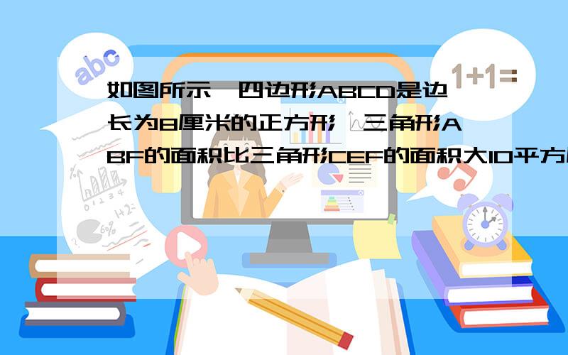 如图所示,四边形ABCD是边长为8厘米的正方形,三角形ABF的面积比三角形CEF的面积大10平方厘米.阴影部分的面积是多少?