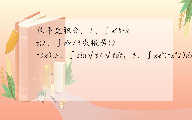 求不定积分：1、∫e^5tdt;2、∫dx/3次根号(2-3x);3、∫sin√t/√tdt；4、∫xe^(-x^2)dx;谢谢!5、∫sinx/cos^3(x)dx6、∫dx/（x+1)(x-2）定积分：1、∫(a、0)(3x^2-x+1)dx2、∫(9、4)√x(1+√x)dx3、∫(∏/4、0)tan^2（θ