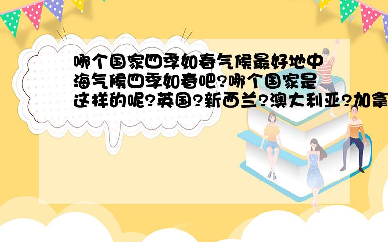 哪个国家四季如春气候最好地中海气候四季如春吧?哪个国家是这样的呢?英国?新西兰?澳大利亚?加拿大?意大利?