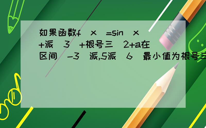 如果函数f(x)=sin(x+派\3)+根号三\2+a在区间[-3\派,5派\6]最小值为根号三,则a值为多少