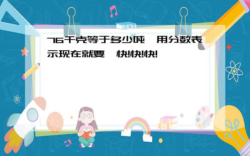 76千克等于多少吨,用分数表示现在就要,快!快!快!