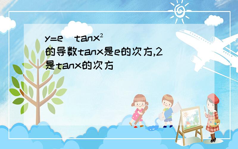 y=e^tanx²的导数tanx是e的次方,2是tanx的次方