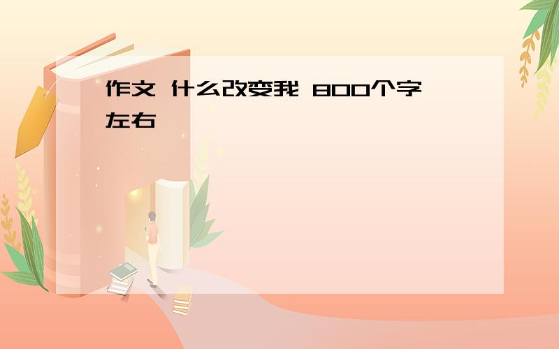 作文 什么改变我 800个字左右