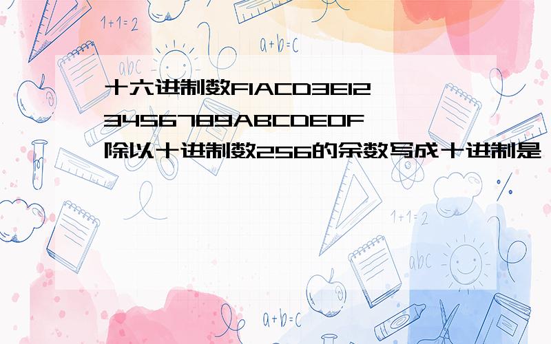 十六进制数F1ACD3E123456789ABCDE0F除以十进制数256的余数写成十进制是 .