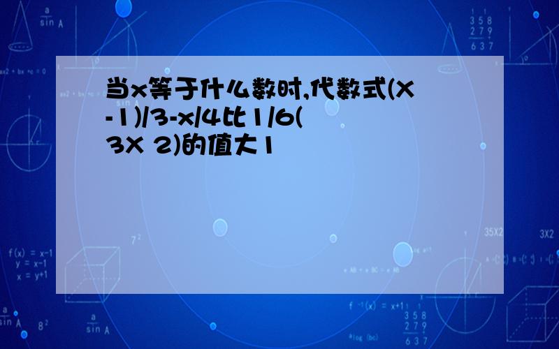 当x等于什么数时,代数式(X-1)/3-x/4比1/6(3X 2)的值大1