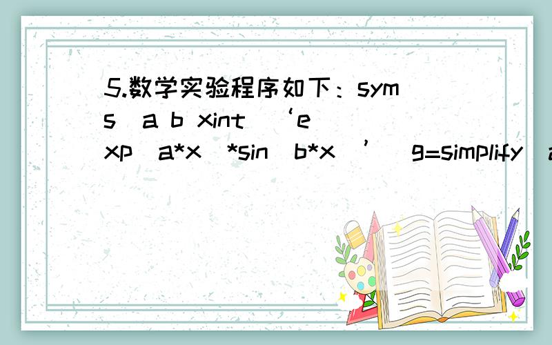 5.数学实验程序如下：syms  a b xint(‘exp(a*x)*sin(b*x)’)g=simplify(ans) diff(g)f=simplify(ans)（1）对下面有关程序的功能的说法不正确的是（        ）（A）该程序先对函数积分,后对积分的结果求导；