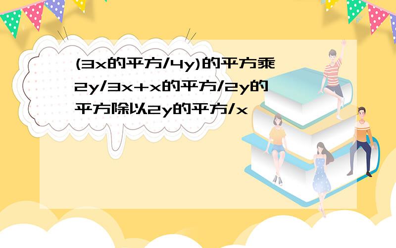 (3x的平方/4y)的平方乘2y/3x+x的平方/2y的平方除以2y的平方/x