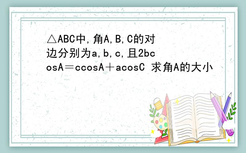 △ABC中,角A,B,C的对边分别为a,b,c,且2bcosA＝ccosA＋acosC 求角A的大小