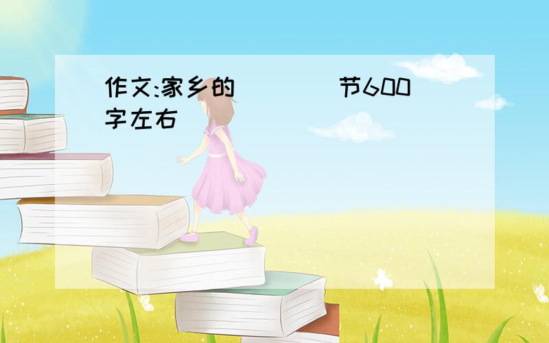 作文:家乡的____节600字左右．．．