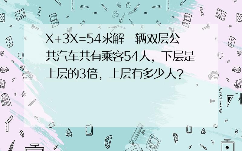 X+3X=54求解一辆双层公共汽车共有乘客54人，下层是上层的3倍，上层有多少人？