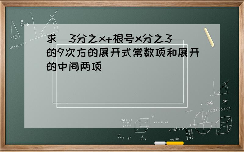 求(3分之x+根号x分之3)的9次方的展开式常数项和展开的中间两项