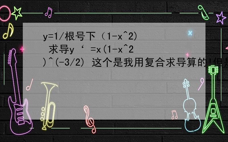 y=1/根号下（1-x^2) 求导y‘ =x(1-x^2)^(-3/2) 这个是我用复合求导算的!但是我看答案上用公式计算的答案和我这样算的不一样!我想知道为什么!x/(1-x^2)^(3/2)我是不是应该在化简一下就可以了？