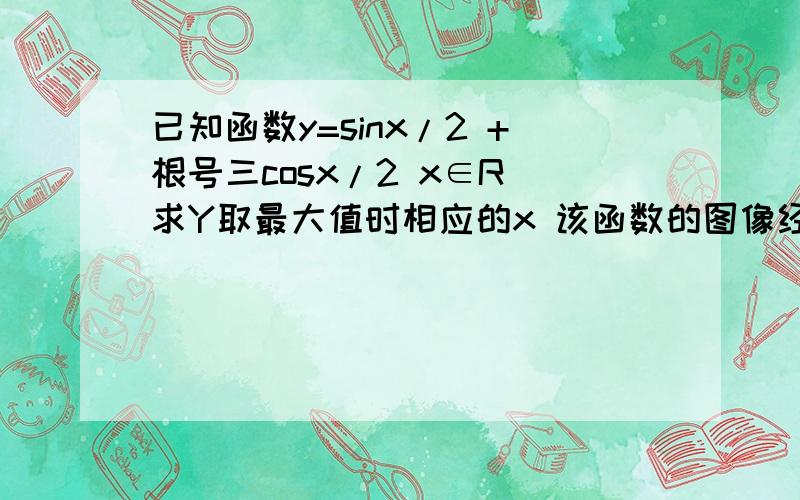 已知函数y=sinx/2 +根号三cosx/2 x∈R 求Y取最大值时相应的x 该函数的图像经过怎样的平移和伸缩变换可以得Y=sinx