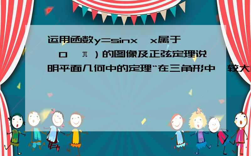 运用函数y=sinx,x属于【0,π）的图像及正弦定理说明平面几何中的定理“在三角形中,较大的边所对的角也比较大,较小的边所对的角也较小”的正确性