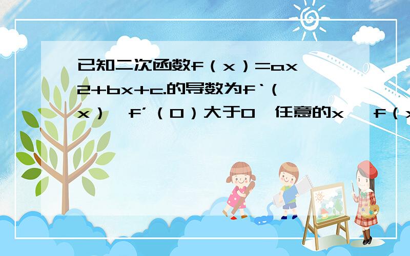 已知二次函数f（x）=ax^2+bx+c.的导数为f‘（x）,f’（0）大于0,任意的x ,f（x）≥0 求f(1)/f'(0)的最小值