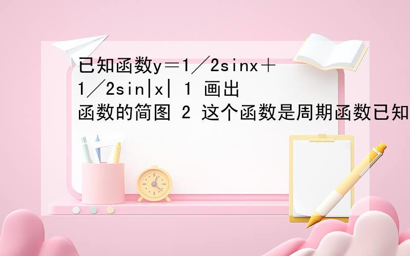 已知函数y＝1╱2sinx＋1╱2sin|x| 1 画出函数的简图 2 这个函数是周期函数已知函数y＝1╱2sinx＋1╱2sin|x|1 画出函数的简图 2 这个函数是周期函数吗?如果是,求出它的最小正周期.