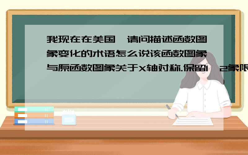 我现在在美国,请问描述函数图象变化的术语怎么说该函数图象与原函数图象关于X轴对称.保留1,2象限函数图象,3.4象限沿X轴对折.= = 这种描述的英语描述方法