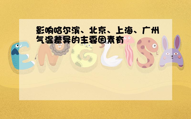 影响哈尔滨、北京、上海、广州气温差异的主要因素有