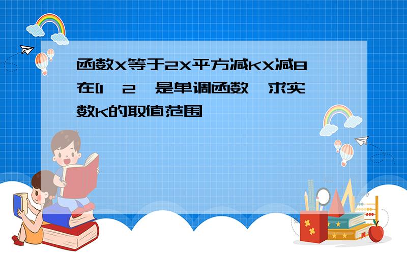 函数X等于2X平方减KX减8在[1,2】是单调函数,求实数K的取值范围