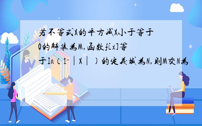 若不等式X的平方减X小于等于0的解集为M,函数f[x]等于In（1－│X│)的定义域为N,则M交N为