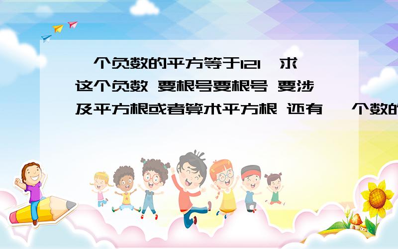 一个负数的平方等于121,求这个负数 要根号要根号 要涉及平方根或者算术平方根 还有 一个数的平方等于196,求这个数