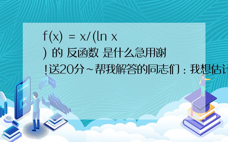 f(x) = x/(ln x) 的 反函数 是什么急用谢!送20分~帮我解答的同志们：我想估计一下不超过x的质数的个数，即pi(x)的反函数，其中经分析（很多书上都是这么写的：当x趋近正无穷，pi(x)/[x/ln(x)]的