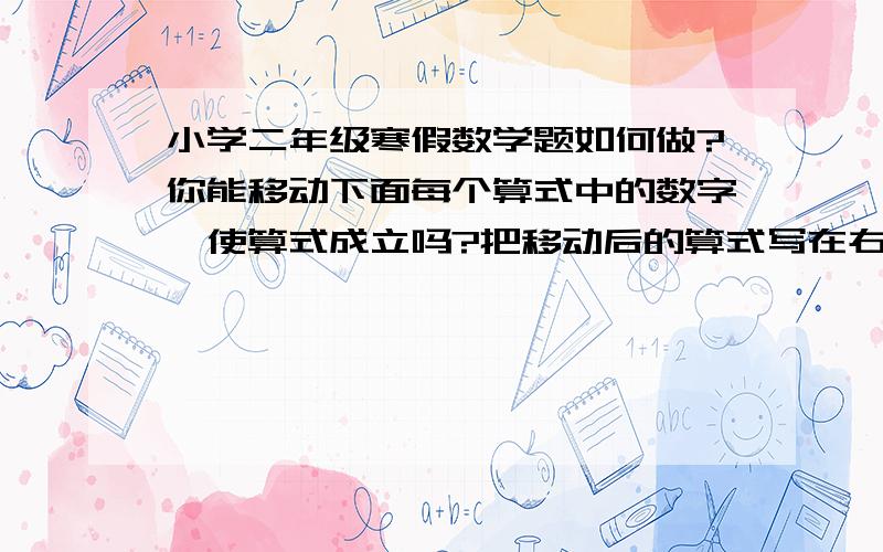 小学二年级寒假数学题如何做?你能移动下面每个算式中的数字,使算式成立吗?把移动后的算式写在右边.