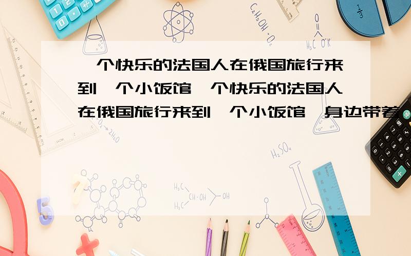 一个快乐的法国人在俄国旅行来到一个小饭馆一个快乐的法国人在俄国旅行来到一个小饭馆,身边带着一些钱,他向小饭馆的主任借了与他所带同样数目的钱,然后花掉一卢比,带着剩下的钱,又