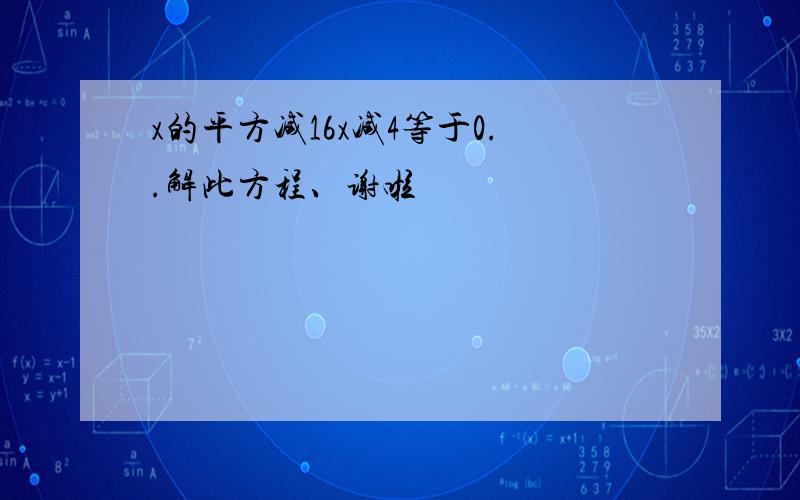 x的平方减16x减4等于0..解此方程、谢啦