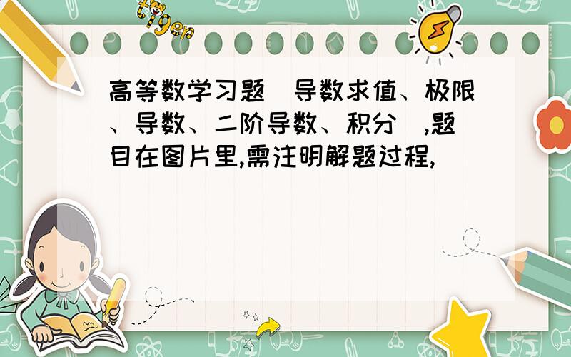 高等数学习题（导数求值、极限、导数、二阶导数、积分）,题目在图片里,需注明解题过程,